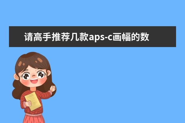 请高手推荐几款aps-c画幅的数码相机？