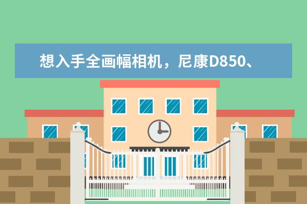 想入手全画幅相机，尼康D850、佳能5D4、索尼A7R3相比，选哪款比较好？