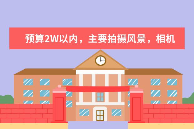 预算2W以内，主要拍摄风景，相机和镜头怎么选择？