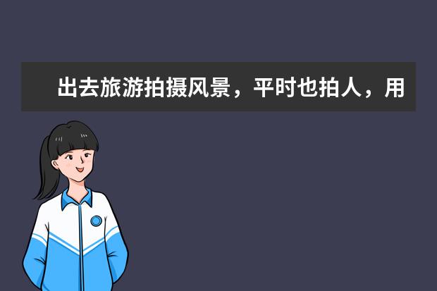 出去旅游拍摄风景，平时也拍人，用佳能和尼康哪个品牌比较好？推荐几款型号