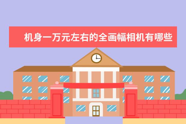 机身一万元左右的全画幅相机有哪些推荐？