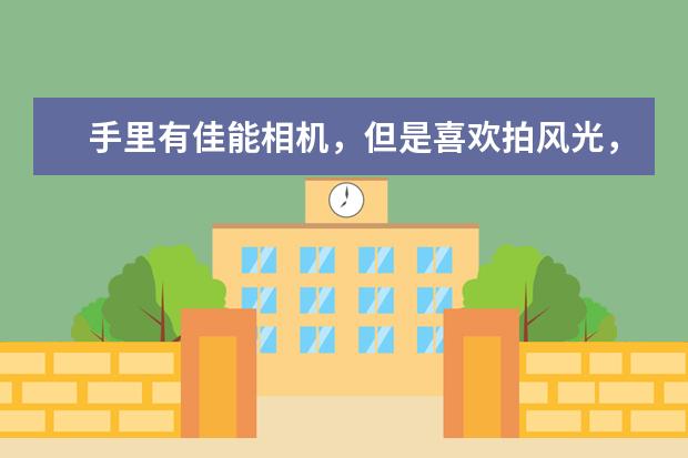 手里有佳能相机，但是喜欢拍风光，看中了尼康相机，该放弃佳能吗？
