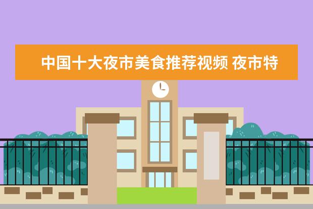 中国十大夜市美食推荐视频 夜市特色美食小吃有哪些