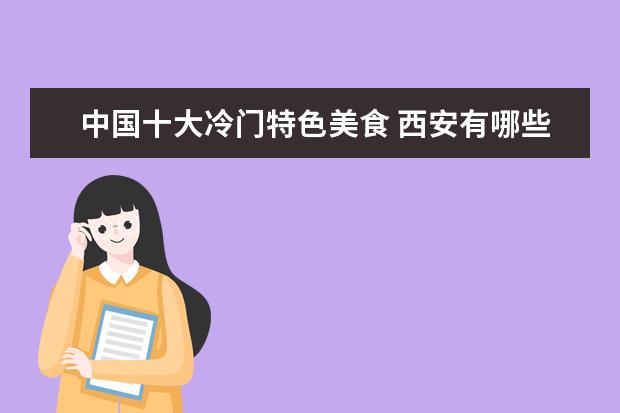 中国十大冷门特色美食 西安有哪些大学不能去?