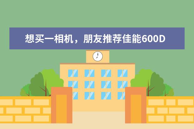 想买一相机，朋友推荐佳能600D？