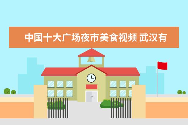 中国十大广场夜市美食视频 武汉有哪些必去的美食街夜市?