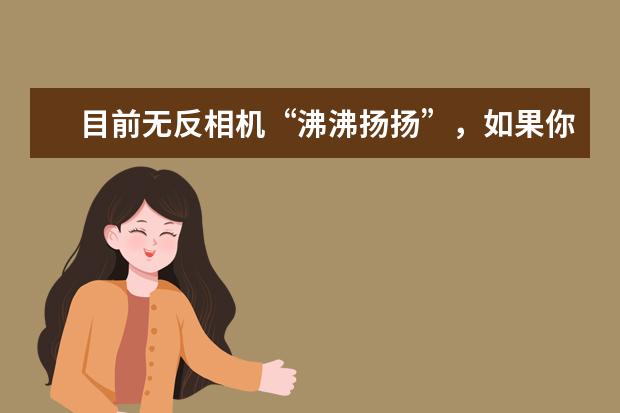 目前无反相机“沸沸扬扬”，如果你相机升级，最终选择是无反相机还是单反相机？理由？