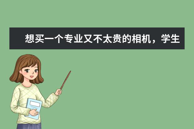 想买一个专业又不太贵的相机，学生用的，有什么推荐吗？