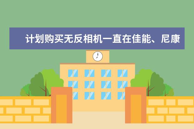 计划购买无反相机一直在佳能、尼康、索尼之间犹豫，我该买哪个品牌？
