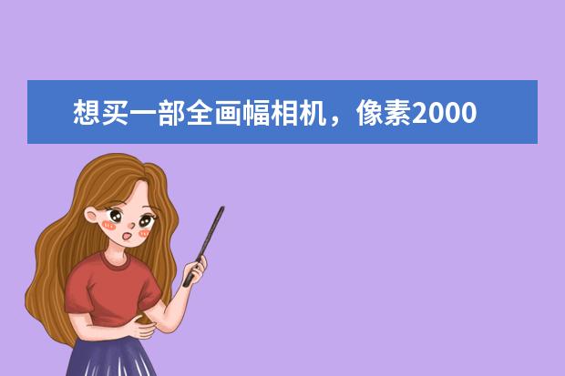 想买一部全画幅相机，像素2000万以上，拍视频效果好，性价比较高，怎么选？