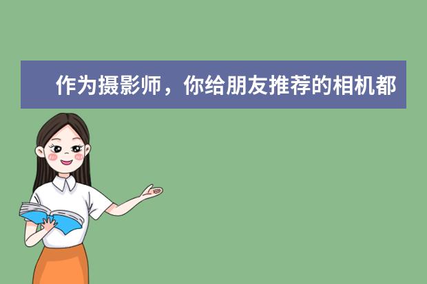 作为摄影师，你给朋友推荐的相机都是什么型号的？他们用后满意吗？