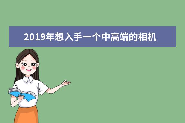 2019年想入手一个中高端的相机，应该选择微单还是单反？