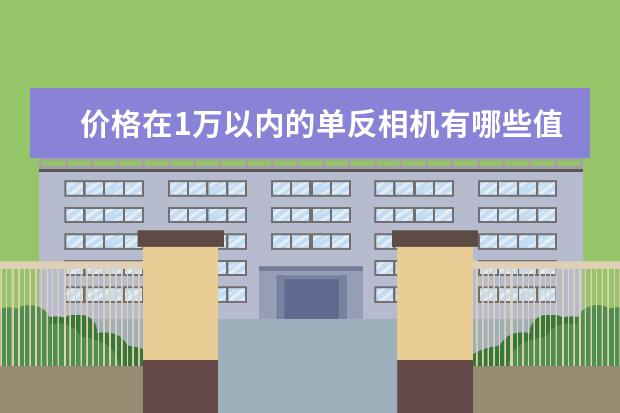 价格在1万以内的单反相机有哪些值得推荐？