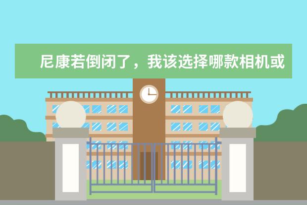 尼康若倒闭了，我该选择哪款相机或镜头收藏呢？