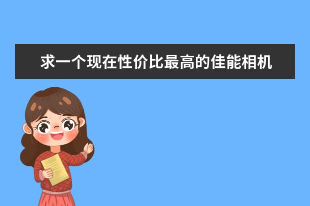 求一个现在性价比最高的佳能相机