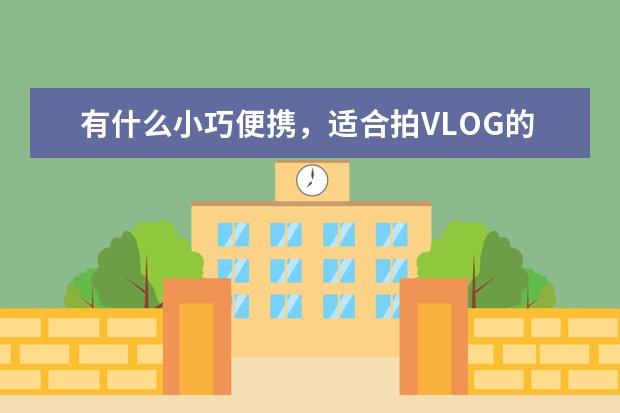 有什么小巧便携，适合拍VLOG的好用的相机呢？