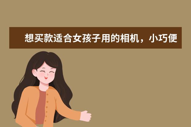 想买款适合女孩子用的相机，小巧便携的，有好的推荐吗？