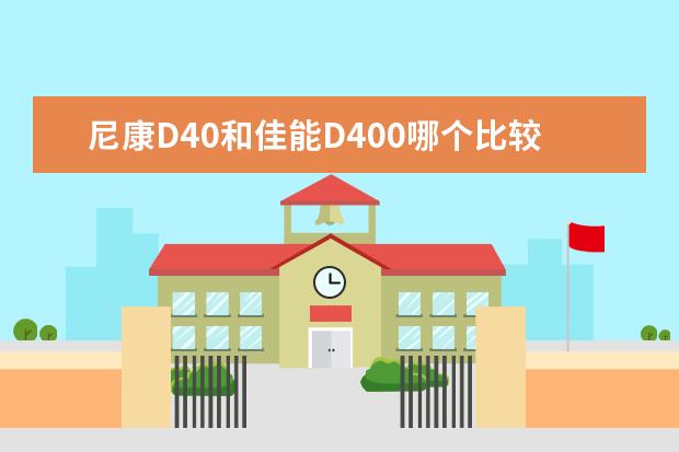 尼康D40和佳能D400哪个比较好？哪位大虾能告诉我？