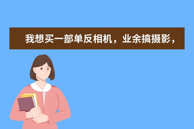 我想买一部单反相机，业余搞摄影，哪个牌子，哪个型号比较合适？
