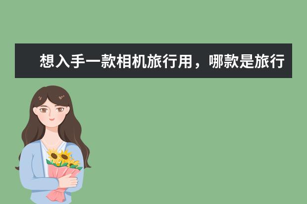 想入手一款相机旅行用，哪款是旅行必备呢？
