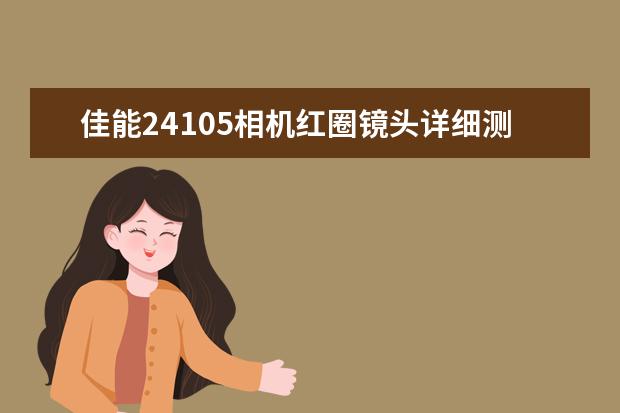佳能24105相机红圈镜头详细测评怎么样呢？