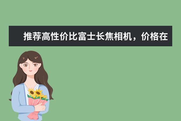 推荐高性价比富士长焦相机，价格在1500以下~