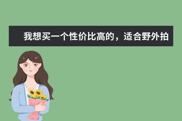 我想买一个性价比高的，适合野外拍摄的照相机，请高手推荐一下相机品牌和型号。