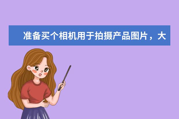 准备买个相机用于拍摄产品图片，大家帮忙推荐几款吧！