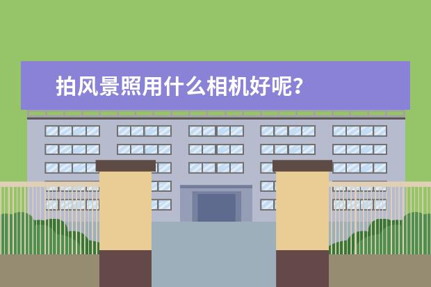 拍风景照用什么相机好呢？