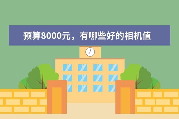 预算8000元，有哪些好的相机值得推荐？