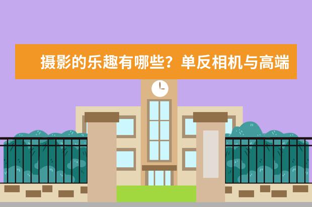 摄影的乐趣有哪些？单反相机与高端数码相机在拍摄效果上有什么区别？