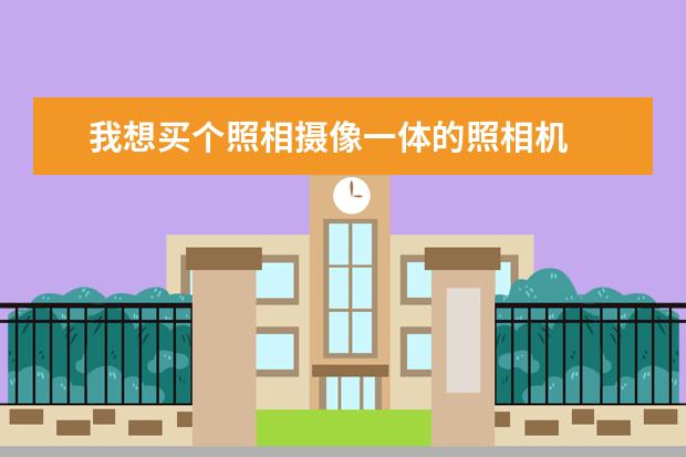 我想买个照相摄像一体的照相机
