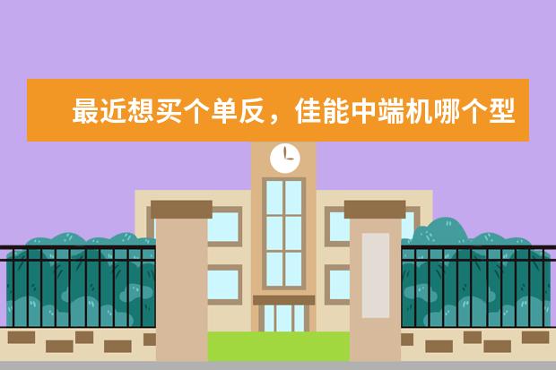 最近想买个单反，佳能中端机哪个型号性价比高，配什么镜头更合适？主要用于拍摄产品细节图、风景、人物等