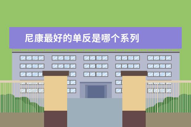 尼康最好的单反是哪个系列