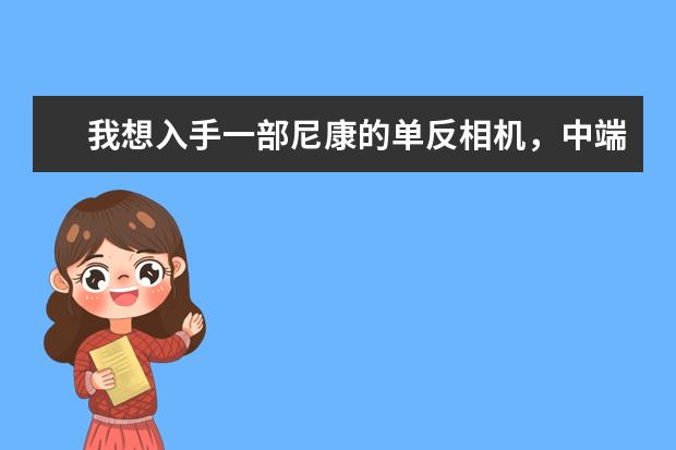 我想入手一部尼康的单反相机，中端就好，想要性价比高一点，望高手出谋划策，诚谢