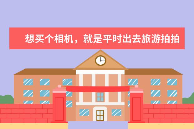 想买个相机，就是平时出去旅游拍拍照，买啥样的相机好？