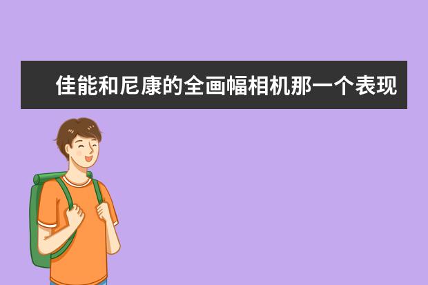 佳能和尼康的全画幅相机那一个表现更出色？