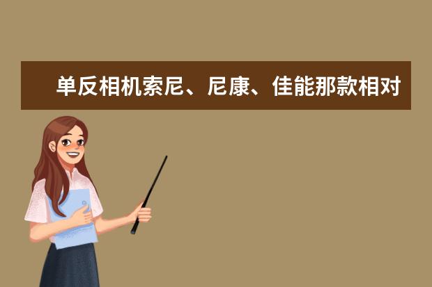 单反相机索尼、尼康、佳能那款相对好点??  急!!!