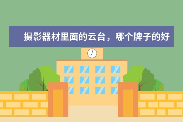 摄影器材里面的云台，哪个牌子的好？