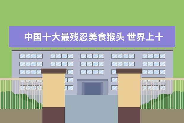 中国十大最残忍美食猴头 世界上十大最残忍的菜都有哪些?