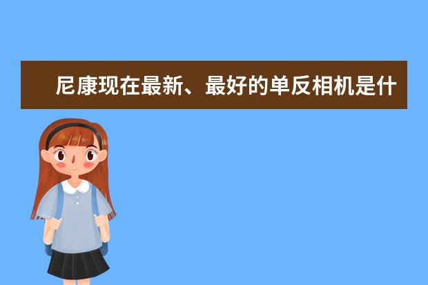 尼康现在最新、最好的单反相机是什么？
