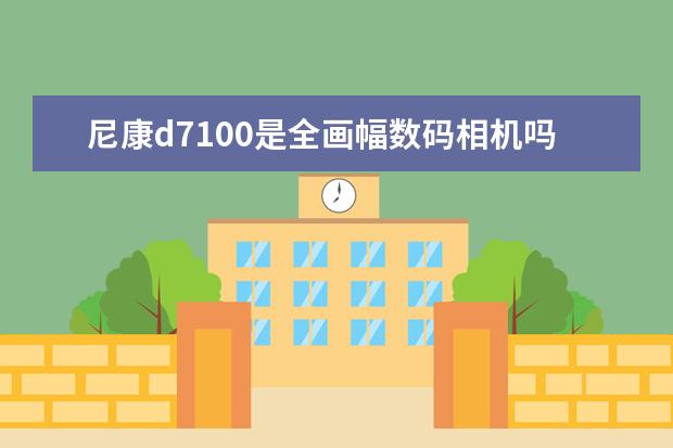 尼康d7100是全画幅数码相机吗？