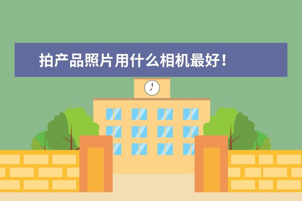 拍产品照片用什么相机最好！