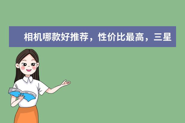 相机哪款好推荐，性价比最高，三星数码相机怎么样