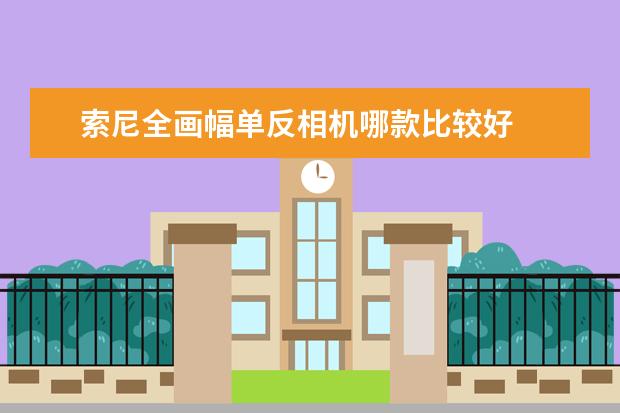 索尼全画幅单反相机哪款比较好