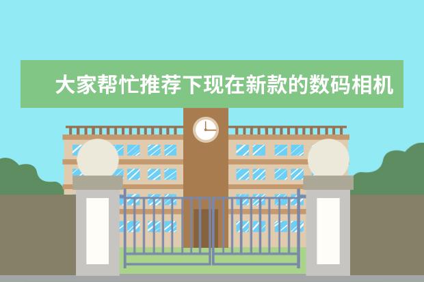 大家帮忙推荐下现在新款的数码相机有哪些？