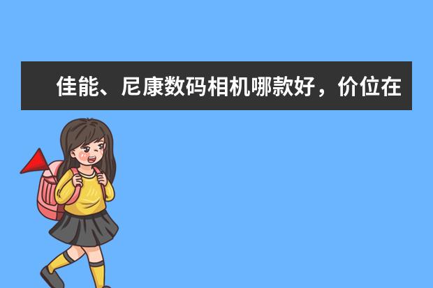 佳能、尼康数码相机哪款好，价位在1000到2000的？