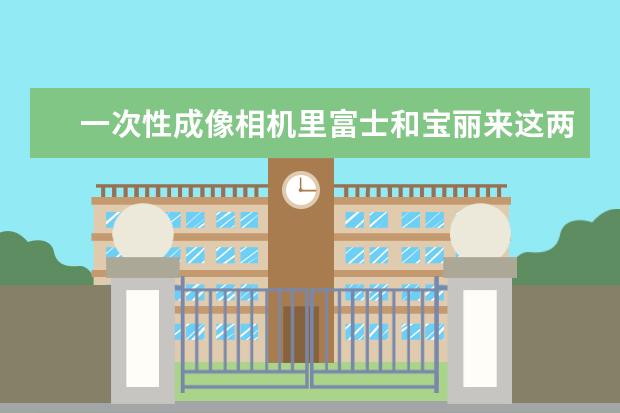 一次性成像相机里富士和宝丽来这两个哪个更好，或者还有什么其他推荐？