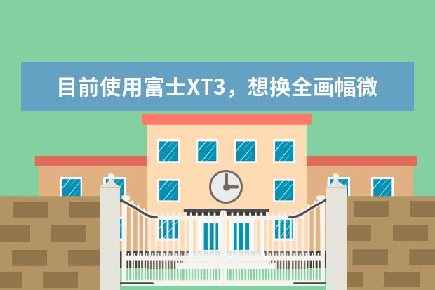 目前使用富士XT3，想换全画幅微单，有什么好的可以推荐？富士镜头是否还可以使用？