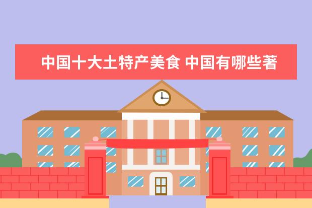中国十大土特产美食 中国有哪些著名特产?